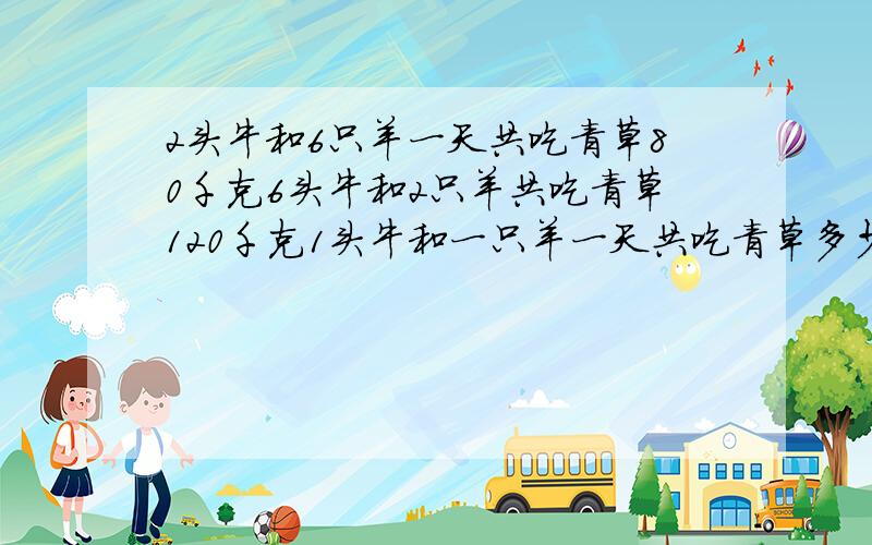 2头牛和6只羊一天共吃青草80千克6头牛和2只羊共吃青草120千克1头牛和一只羊一天共吃青草多少千克