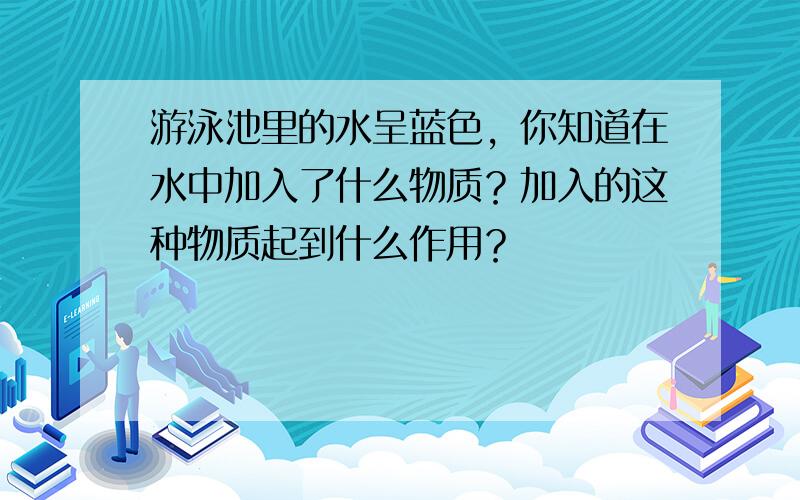 游泳池里的水呈蓝色，你知道在水中加入了什么物质？加入的这种物质起到什么作用？