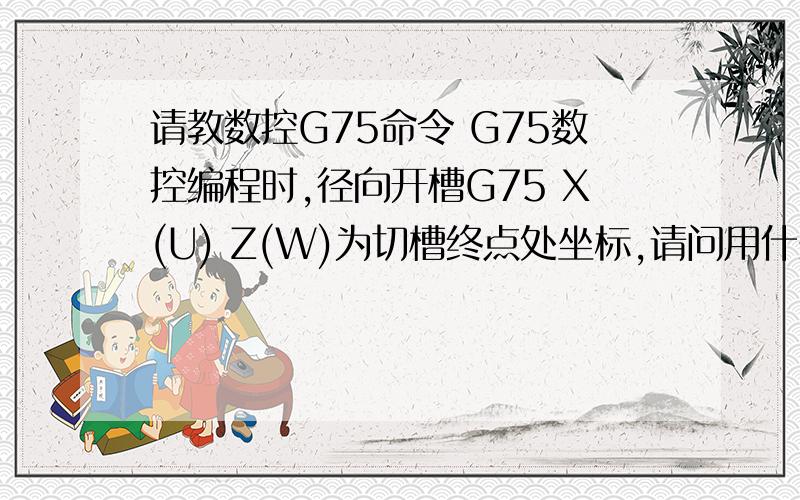 请教数控G75命令 G75数控编程时,径向开槽G75 X(U) Z(W)为切槽终点处坐标,请问用什么控制径向切槽宽度