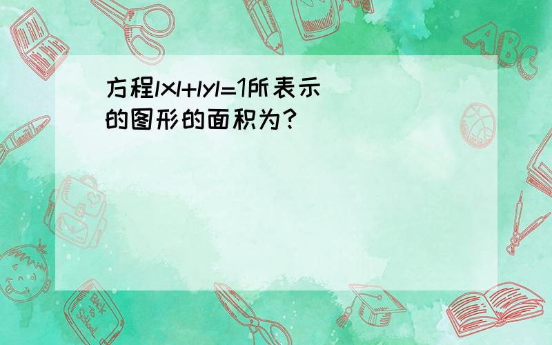 方程lxl+lyl=1所表示的图形的面积为?