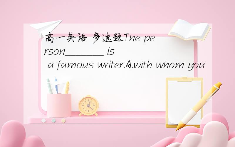 高一英语 多选题The person_______ is a famous writer.A.with whom you