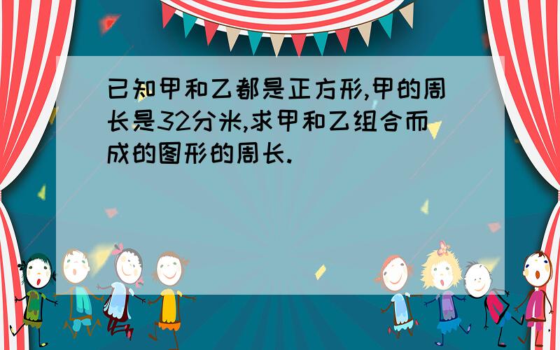 已知甲和乙都是正方形,甲的周长是32分米,求甲和乙组合而成的图形的周长.