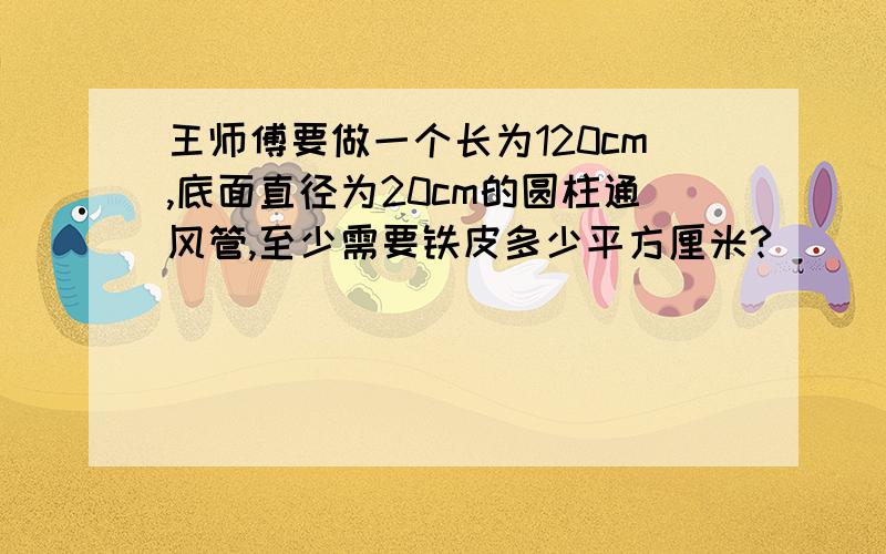 王师傅要做一个长为120cm,底面直径为20cm的圆柱通风管,至少需要铁皮多少平方厘米?