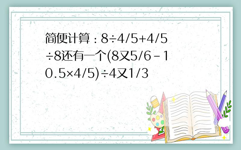 简便计算：8÷4/5+4/5÷8还有一个(8又5/6-10.5×4/5)÷4又1/3