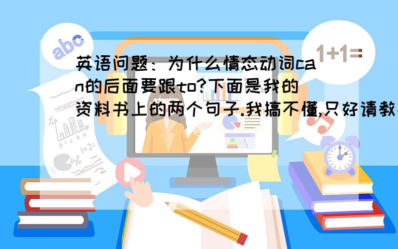 英语问题：为什么情态动词can的后面要跟to?下面是我的资料书上的两个句子.我搞不懂,只好请教各位大...