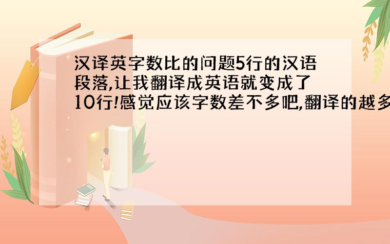 汉译英字数比的问题5行的汉语段落,让我翻译成英语就变成了10行!感觉应该字数差不多吧,翻译的越多证明水平越菜.可以接受的