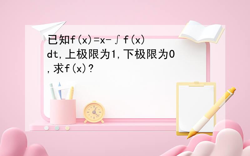 已知f(x)=x-∫f(x)dt,上极限为1,下极限为0,求f(x)?