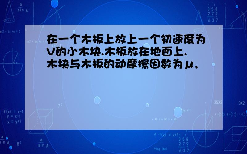 在一个木板上放上一个初速度为V的小木块.木板放在地面上.木块与木板的动摩擦因数为μ,