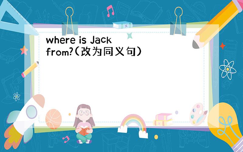 where is Jack from?(改为同义句）