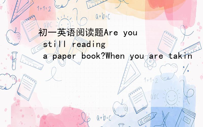 初一英语阅读题Are you still reading a paper book?When you are takin