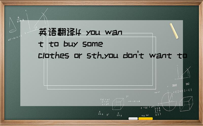 英语翻译If you want to buy some clothes or sth.you don't want to