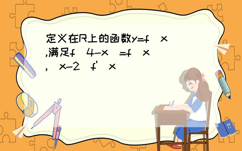 定义在R上的函数y=f（x）,满足f（4-x）=f（x）,（x-2）f'（x）