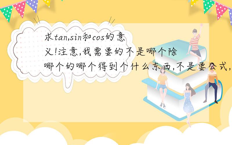 求tan,sin和cos的意义!注意,我需要的不是哪个除哪个的哪个得到个什么东西,不是要公式,而是问它用在什么作用上?我