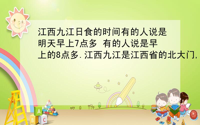 江西九江日食的时间有的人说是明天早上7点多 有的人说是早上的8点多.江西九江是江西省的北大门,离武汉大概200多公里,