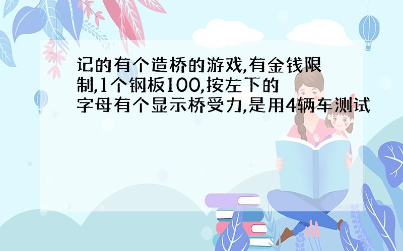 记的有个造桥的游戏,有金钱限制,1个钢板100,按左下的字母有个显示桥受力,是用4辆车测试