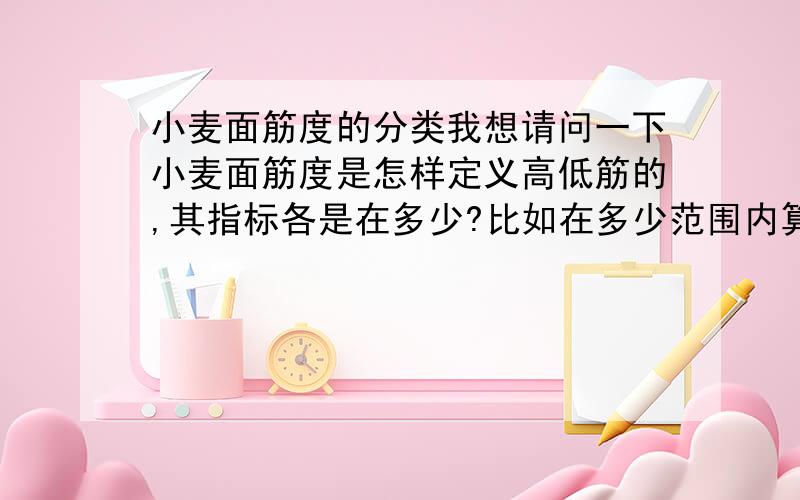 小麦面筋度的分类我想请问一下小麦面筋度是怎样定义高低筋的,其指标各是在多少?比如在多少范围内算高筋?多少范围算低筋?