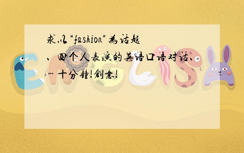 求以“fashion”为话题、四个人表演的英语口语对话、…十分钟!创意!