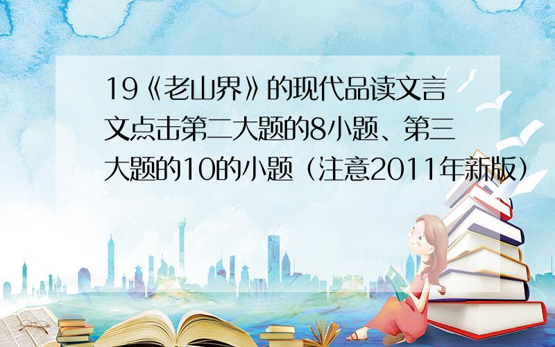 19《老山界》的现代品读文言文点击第二大题的8小题、第三大题的10的小题（注意2011年新版）