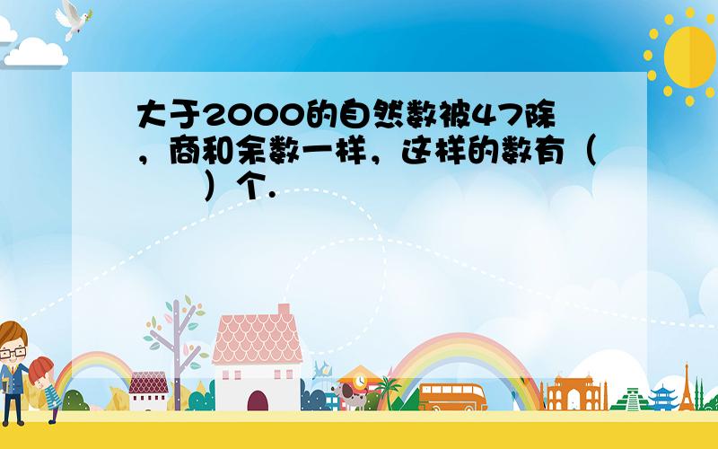 大于2000的自然数被47除，商和余数一样，这样的数有（　　）个.