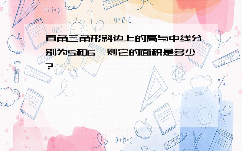 直角三角形斜边上的高与中线分别为5和6,则它的面积是多少?