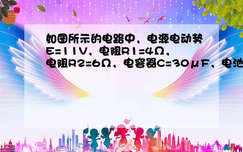 如图所示的电路中，电源电动势E=11V，电阻R1=4Ω，电阻R2=6Ω，电容器C=30μF，电池内阻r=1Ω．