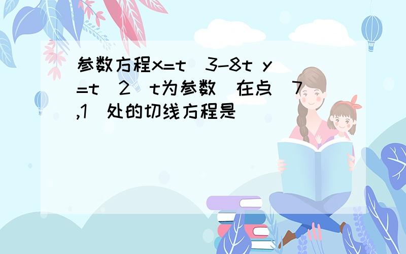 参数方程x=t^3-8t y=t^2(t为参数)在点（7,1）处的切线方程是