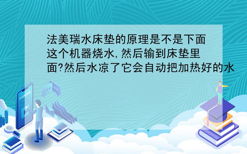 法美瑞水床垫的原理是不是下面这个机器烧水,然后输到床垫里面?然后水凉了它会自动把加热好的水