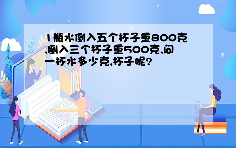 1瓶水倒入五个杯子重800克,倒入三个杯子重500克,问一杯水多少克,杯子呢?