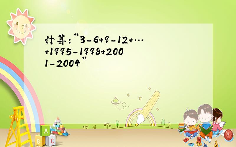 计算:“3-6+9-12+…+1995-1998+2001-2004”