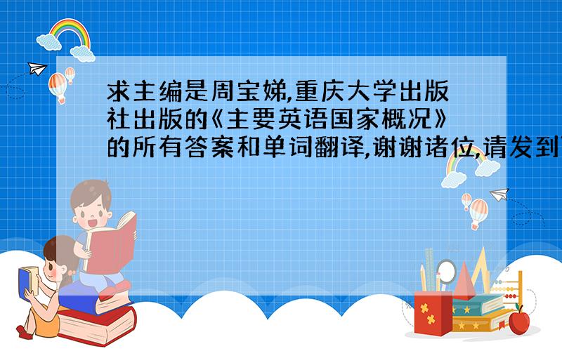 求主编是周宝娣,重庆大学出版社出版的《主要英语国家概况》的所有答案和单词翻译,谢谢诸位,请发到781 82 945 7