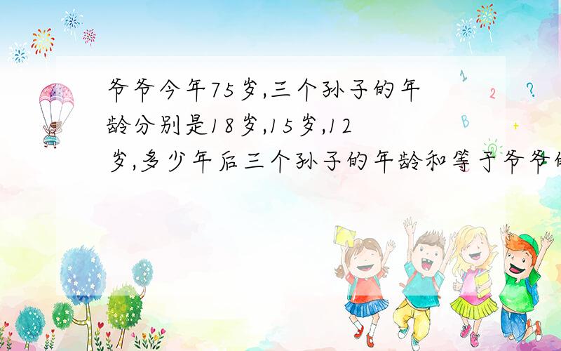 爷爷今年75岁,三个孙子的年龄分别是18岁,15岁,12岁,多少年后三个孙子的年龄和等于爷爷的年龄?