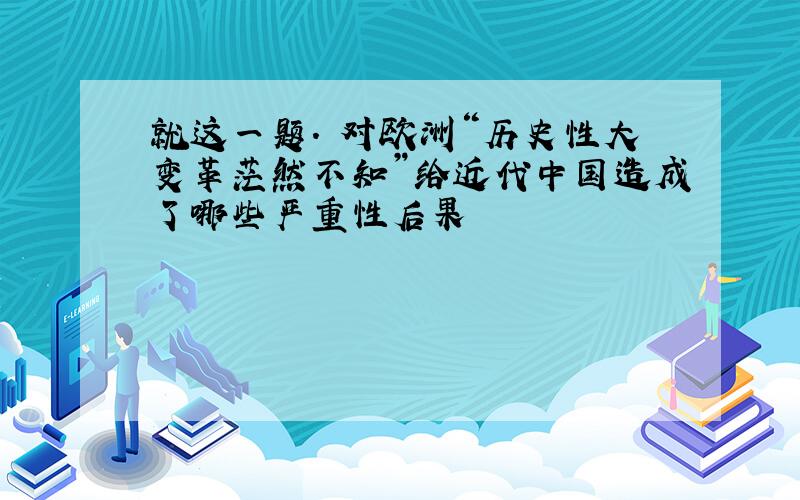 就这一题. 对欧洲“历史性大变革茫然不知”给近代中国造成了哪些严重性后果