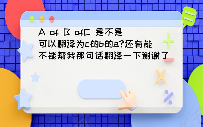 A of B ofC 是不是可以翻译为c的b的a?还有能不能帮我那句话翻译一下谢谢了