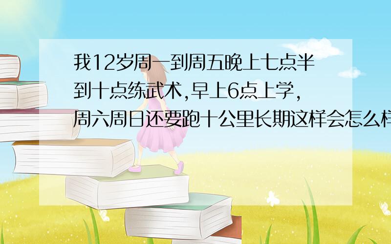 我12岁周一到周五晚上七点半到十点练武术,早上6点上学,周六周日还要跑十公里长期这样会怎么样?