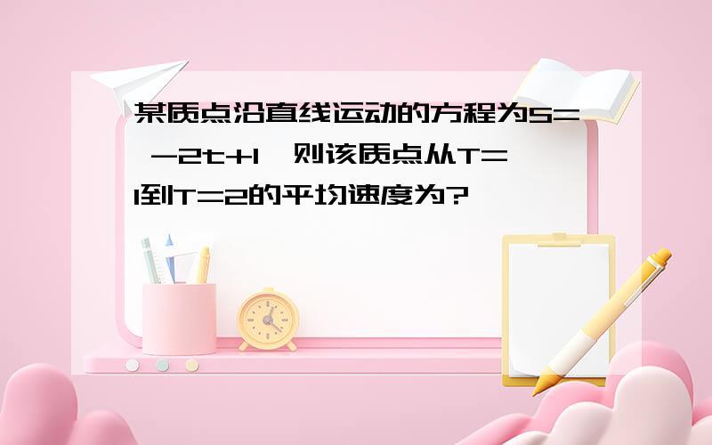 某质点沿直线运动的方程为S= -2t+1,则该质点从T=1到T=2的平均速度为?