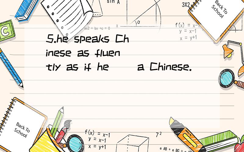 5.he speaks Chinese as fluently as if he() a Chinese.