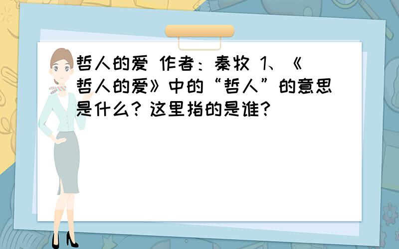 哲人的爱 作者：秦牧 1、《哲人的爱》中的“哲人”的意思是什么？这里指的是谁？