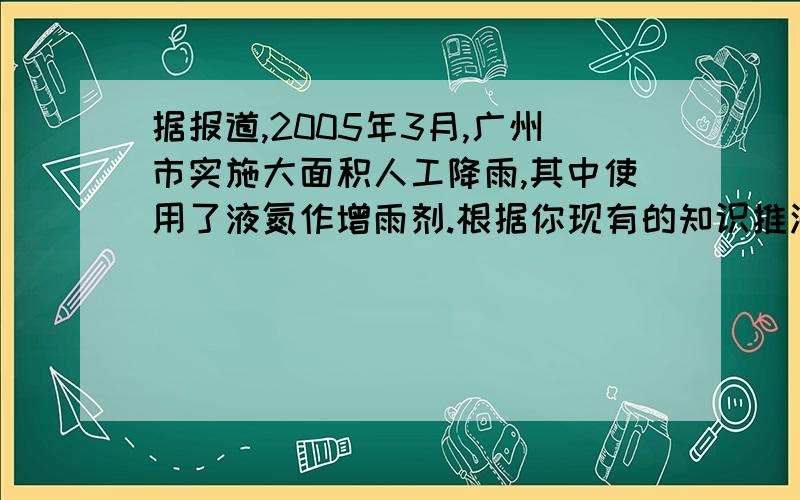 据报道,2005年3月,广州市实施大面积人工降雨,其中使用了液氮作增雨剂.根据你现有的知识推测下列说法中