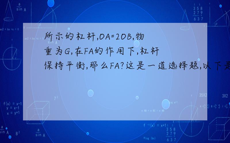 所示的杠杆,OA=2OB,物重为G,在FA的作用下,杠杆保持平衡,那么FA?这是一道选择题,以下是我的过程