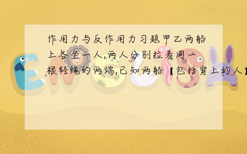 作用力与反作用力习题甲乙两船上各坐一人,两人分别拉着同一根轻绳的两端,已知两船【包括穿上的人】的质量比是2：1 ,水的阻