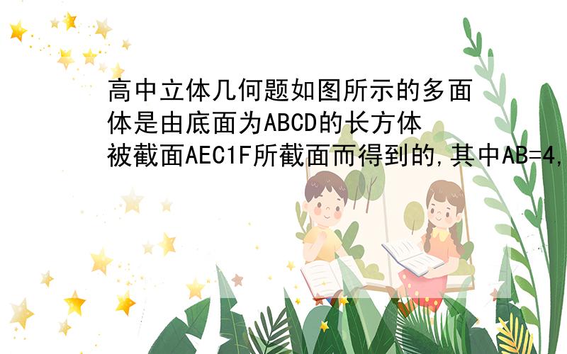 高中立体几何题如图所示的多面体是由底面为ABCD的长方体被截面AEC1F所截面而得到的,其中AB=4,BC=2,CC1=