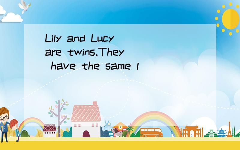 Lily and Lucy are twins.They have the same l___