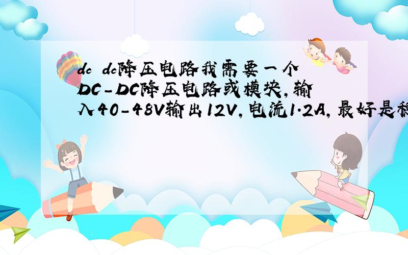 dc dc降压电路我需要一个DC-DC降压电路或模块,输入40-48V输出12V,电流1.2A,最好是稳压输出.请高手指