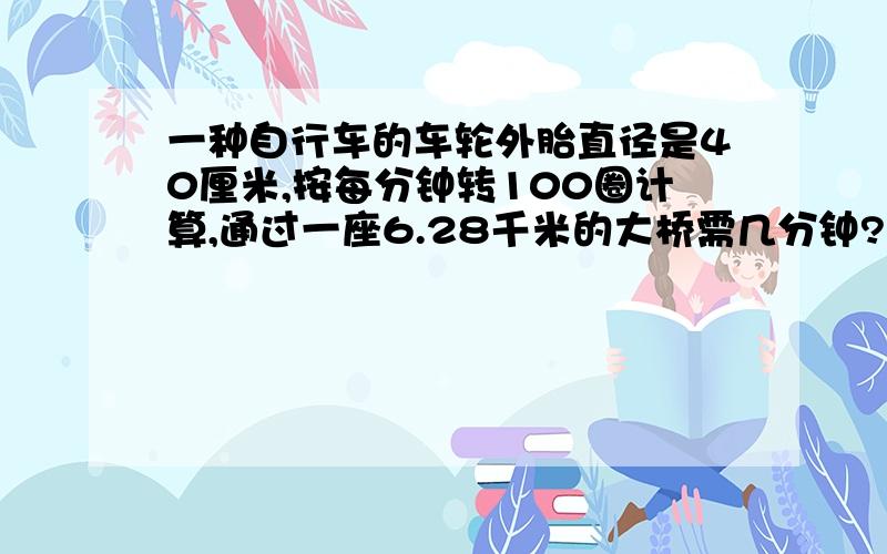 一种自行车的车轮外胎直径是40厘米,按每分钟转100圈计算,通过一座6.28千米的大桥需几分钟?