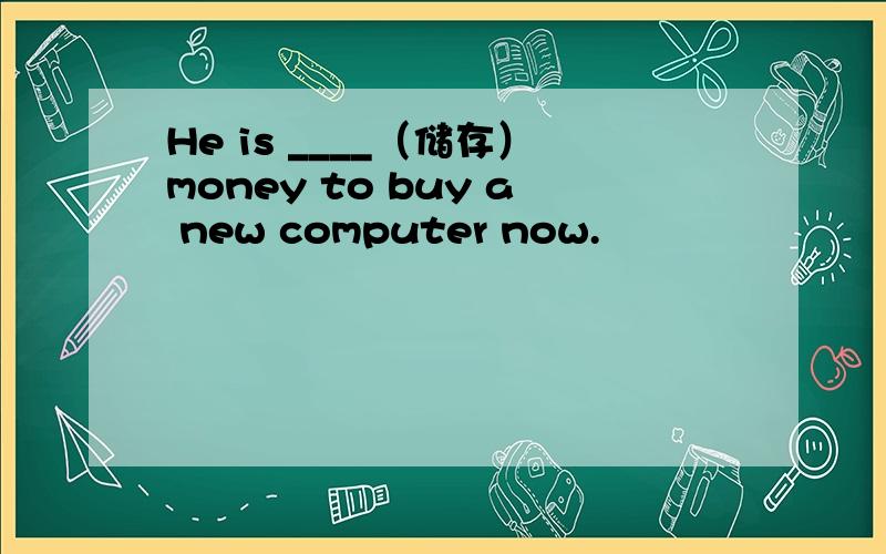 He is ____（储存）money to buy a new computer now.