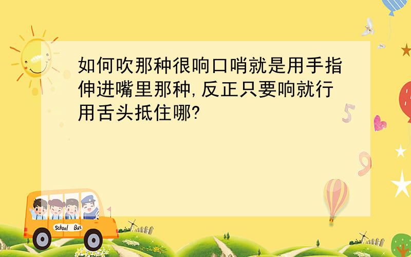 如何吹那种很响口哨就是用手指伸进嘴里那种,反正只要响就行用舌头抵住哪?