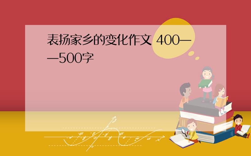 表扬家乡的变化作文 400——500字