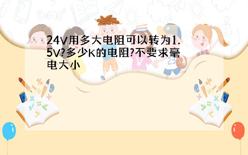 24V用多大电阻可以转为1.5V?多少K的电阻?不要求毫电大小