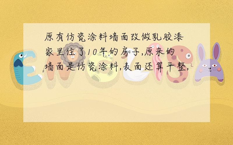 原有仿瓷涂料墙面改做乳胶漆 家里住了10年的房子,原来的墙面是仿瓷涂料,表面还算平整,