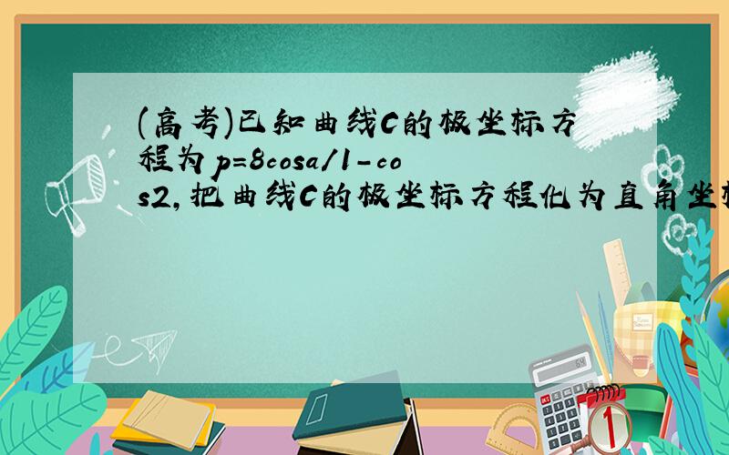 (高考)已知曲线C的极坐标方程为p=8cosa/1-cos2,把曲线C的极坐标方程化为直角坐标方程.